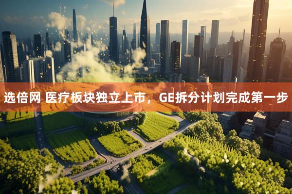 选倍网 医疗板块独立上市，GE拆分计划完成第一步