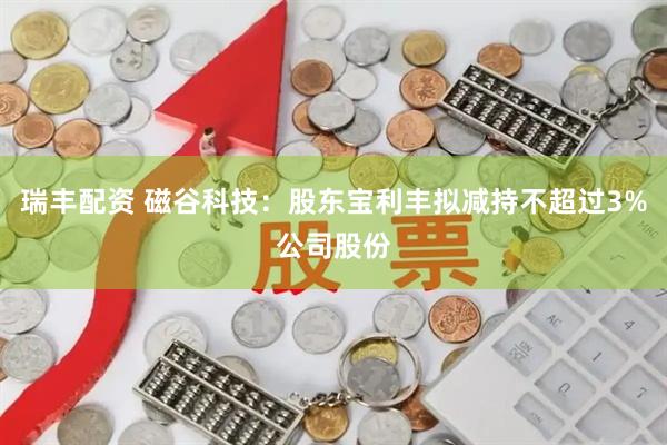 瑞丰配资 磁谷科技：股东宝利丰拟减持不超过3%公司股份
