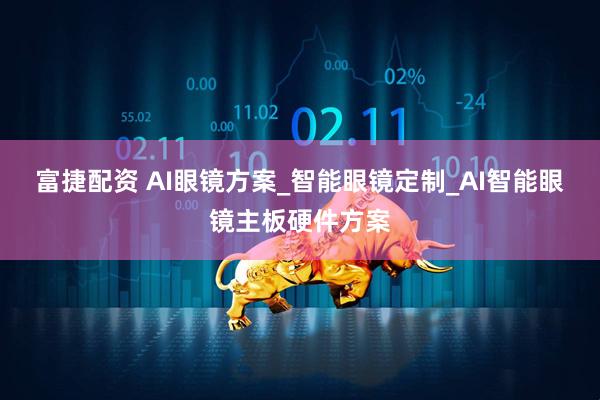 富捷配资 AI眼镜方案_智能眼镜定制_AI智能眼镜主板硬件方案