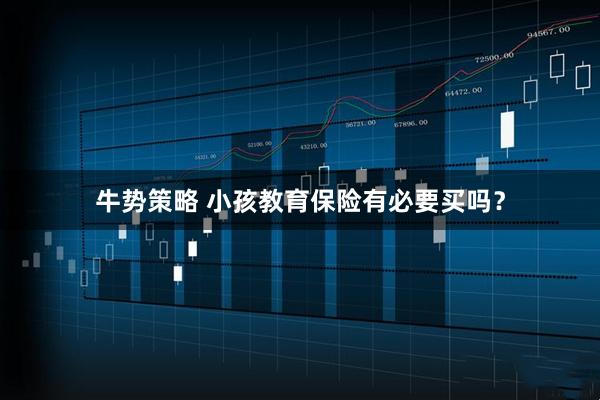 牛势策略 小孩教育保险有必要买吗？