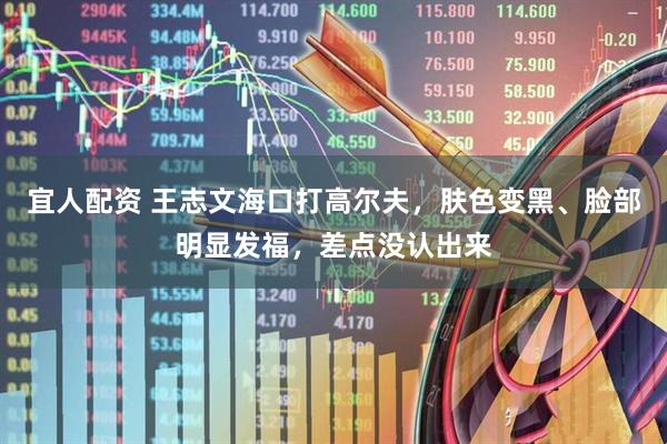 宜人配资 王志文海口打高尔夫，肤色变黑、脸部明显发福，差点没认出来
