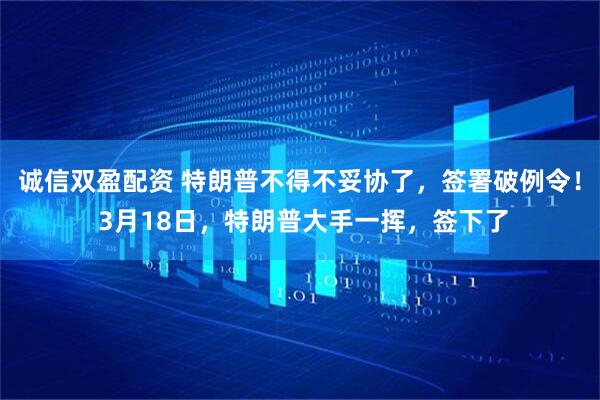 诚信双盈配资 特朗普不得不妥协了，签署破例令！ 3月18日，特朗普大手一挥，签下了