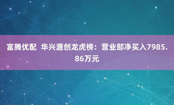 富腾优配  华兴源创龙虎榜：营业部净买入7985.86万元