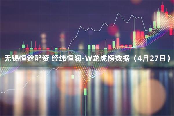 无锡恒鑫配资 经纬恒润-W龙虎榜数据（4月27日）