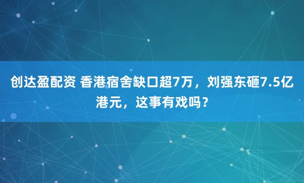 创达盈配资 香港宿舍缺口超7万，刘强东砸7.5亿港元，这事有戏吗？
