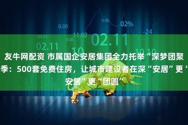 友牛网配资 市属国企安居集团全力托举“深梦团聚”第三季：500套免费住房，让城市建设者在深“安居”更“团圆”
