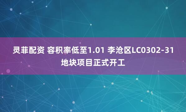 灵菲配资 容积率低至1.01 李沧区LC0302-31地块项目正式开工